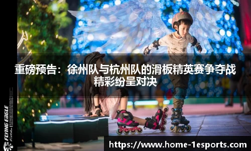 重磅预告：徐州队与杭州队的滑板精英赛争夺战精彩纷呈对决